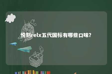 悦刻relx五代国标有哪些口味？ 